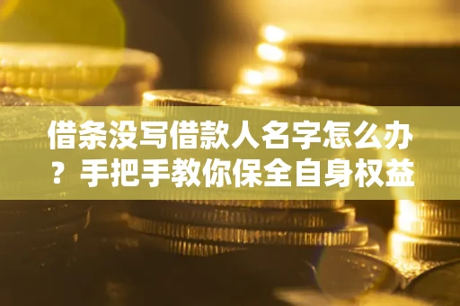 济南借条没写借款人名字怎么办？手把手教你保全自身权益