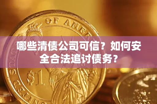 济南哪些清债公司可信？如何安全合法追讨债务？