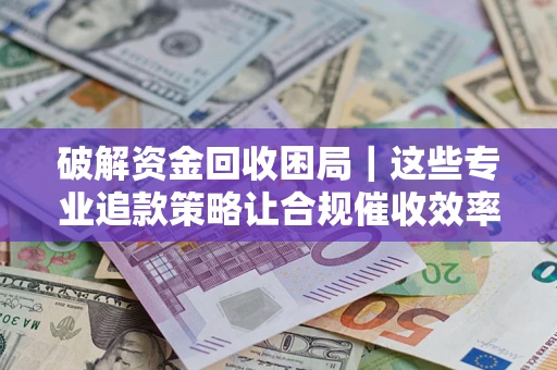 济南破解资金回收困局｜这些专业追款策略让合规催收效率翻倍