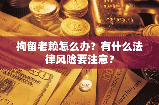 济南拘留老赖怎么办？有什么法律风险要注意？