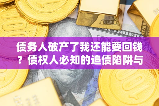 济南债务人破产了我还能要回钱？债权人必知的追债陷阱与破局之道