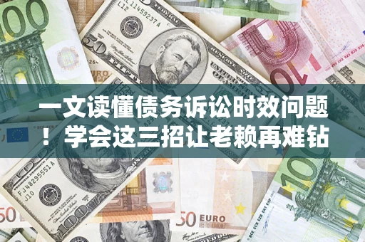 济南一文读懂债务诉讼时效问题！学会这三招让老赖再难钻空子