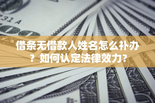 济南借条无借款人姓名怎么补办？如何认定法律效力？