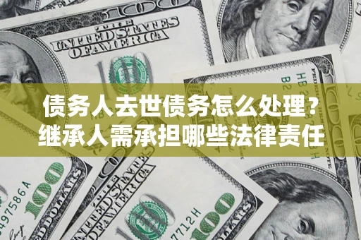济南债务人去世债务怎么处理？继承人需承担哪些法律责任？