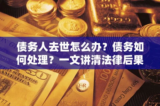 济南债务人去世怎么办？债务如何处理？一文讲清法律后果