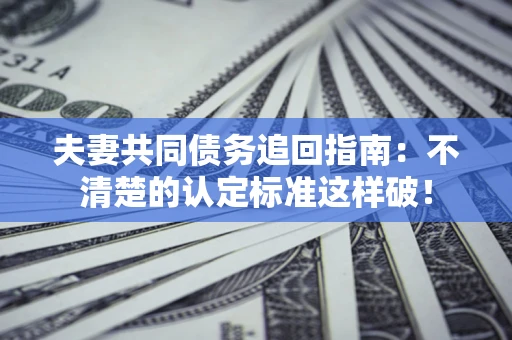 济南夫妻共同债务追回指南：不清楚的认定标准这样破！