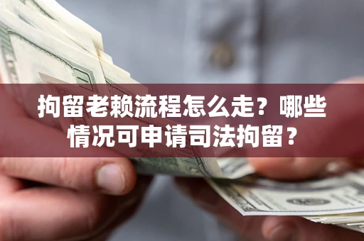 济南拘留老赖流程怎么走？哪些情况可申请司法拘留？