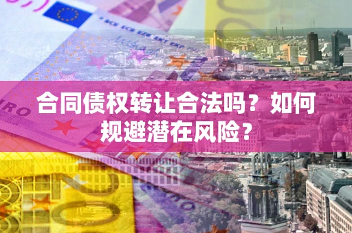 济南合同债权转让合法吗？如何规避潜在风险？