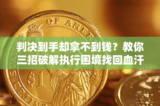 济南判决到手却拿不到钱？教你三招破解执行困境找回血汗钱