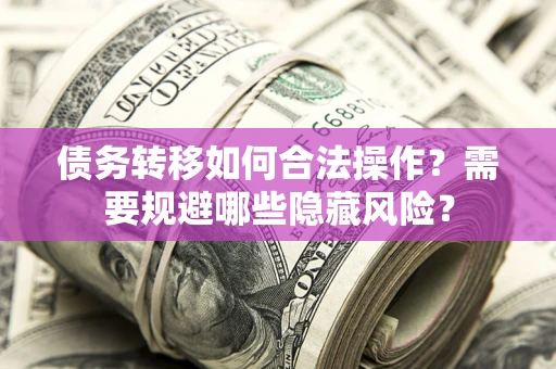 济南债务转移如何合法操作？需要规避哪些隐藏风险？