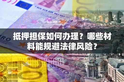 济南抵押担保如何办理？哪些材料能规避法律风险？