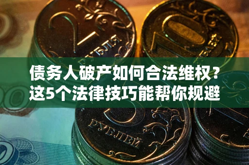 济南债务人破产如何合法维权？这5个法律技巧能帮你规避风险