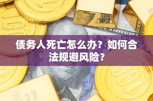 济南债务人死亡怎么办？如何合法规避风险？