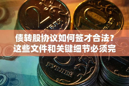 济南债转股协议如何签才合法？这些文件和关键细节必须完整