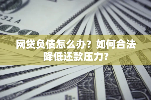 济南网贷负债怎么办？如何合法降低还款压力？