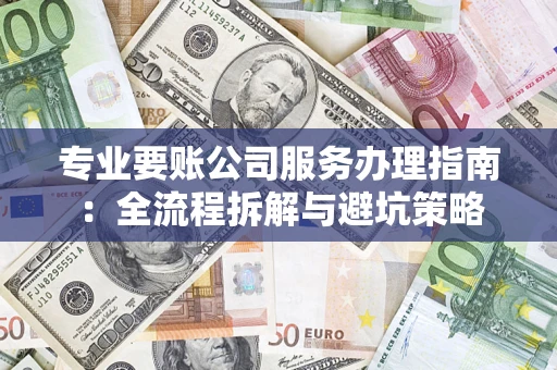 济南专业要账公司服务办理指南：全流程拆解与避坑策略