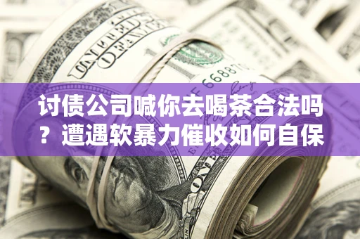 济南讨债公司喊你去喝茶合法吗？遭遇软暴力催收如何自保？
