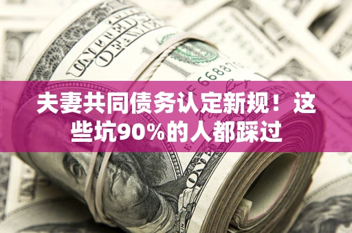 济南夫妻共同债务认定新规！这些坑90%的人都踩过
