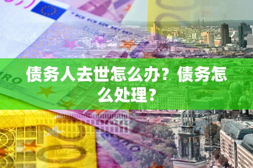 济南债务人去世怎么办？债务怎么处理？