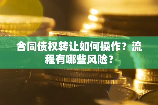 济南合同债权转让如何操作？流程有哪些风险？