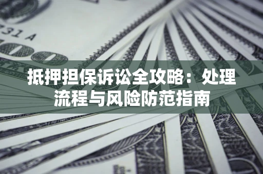 济南抵押担保诉讼全攻略：处理流程与风险防范指南