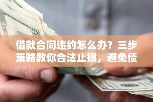 济南借款合同违约怎么办？三步策略教你合法止损，避免债务危机升级