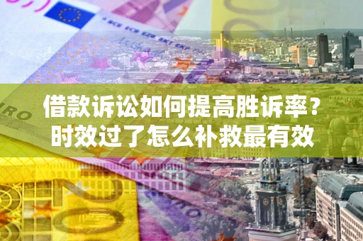 济南借款诉讼如何提高胜诉率？时效过了怎么补救最有效