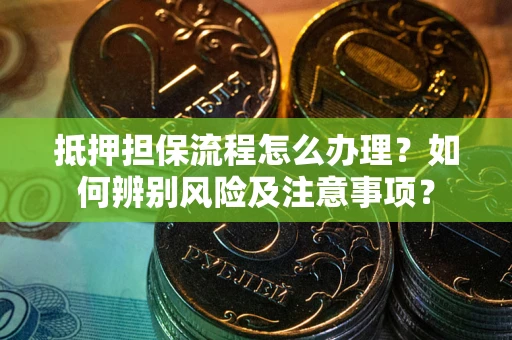 济南抵押担保流程怎么办理？如何辨别风险及注意事项？