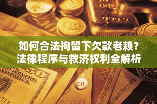济南如何合法拘留下欠款老赖？法律程序与救济权利全解析
