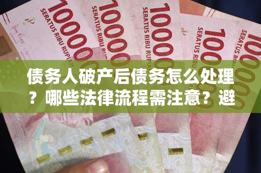 济南债务人破产后债务怎么处理？哪些法律流程需注意？避免踩坑指南