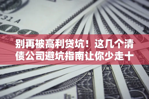 济南别再被高利贷坑！这几个清债公司避坑指南让你少走十年弯路
