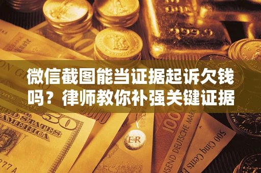 济南微信截图能当证据起诉欠钱吗？律师教你补强关键证据