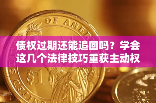 济南债权过期还能追回吗？学会这几个法律技巧重获主动权