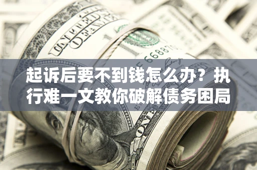 济南起诉后要不到钱怎么办？执行难一文教你破解债务困局