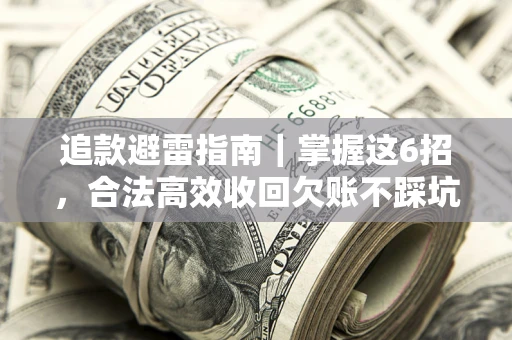 济南追款避雷指南｜掌握这6招，合法高效收回欠账不踩坑