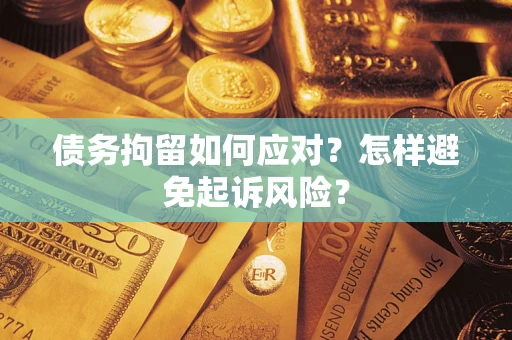 济南债务拘留如何应对？怎样避免起诉风险？