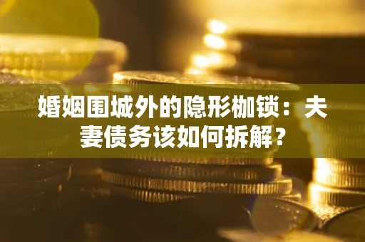 济南婚姻围城外的隐形枷锁：夫妻债务该如何拆解？