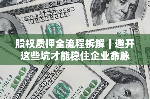 济南股权质押全流程拆解｜避开这些坑才能稳住企业命脉