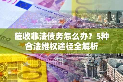 济南催收非法债务怎么办？5种合法维权途径全解析