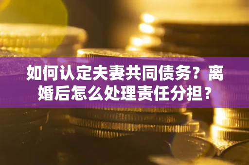 济南如何认定夫妻共同债务？离婚后怎么处理责任分担？