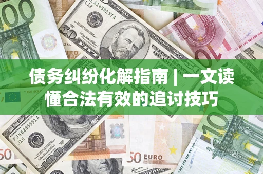 济南债务纠纷化解指南 | 一文读懂合法有效的追讨技巧