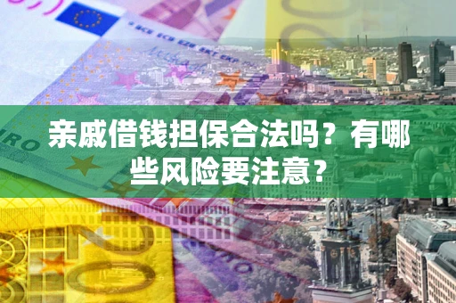 济南亲戚借钱担保合法吗？有哪些风险要注意？