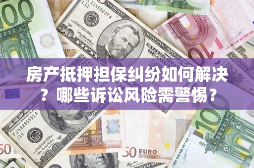 济南房产抵押担保纠纷如何解决？哪些诉讼风险需警惕？