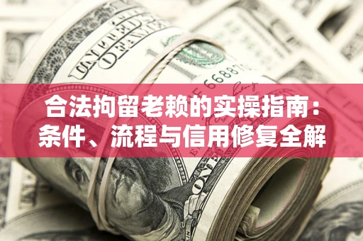济南合法拘留老赖的实操指南:条件、流程与信用修复全解析 济南合法拘留老赖的实操指南:条件、流程与信用修复全解析