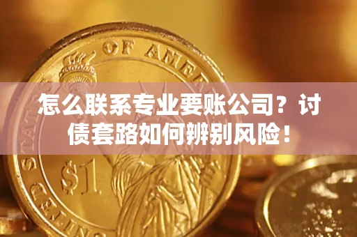 济南怎么联系专业要账公司？讨债套路如何辨别风险！