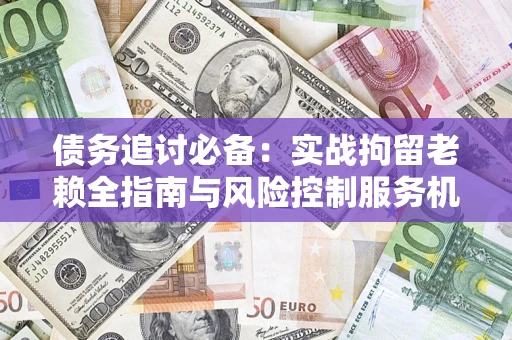 济南债务追讨必备：实战拘留老赖全指南与风险控制服务机构推荐