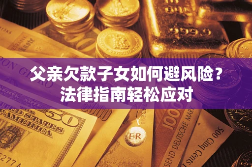 济南父亲欠款子女如何避风险？法律指南轻松应对