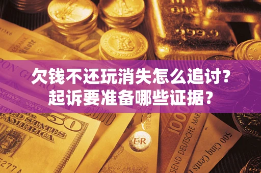 济南欠钱不还玩消失怎么追讨？起诉要准备哪些证据？