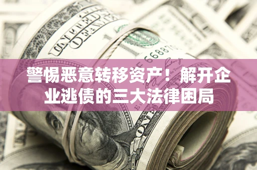 济南警惕恶意转移资产！解开企业逃债的三大法律困局