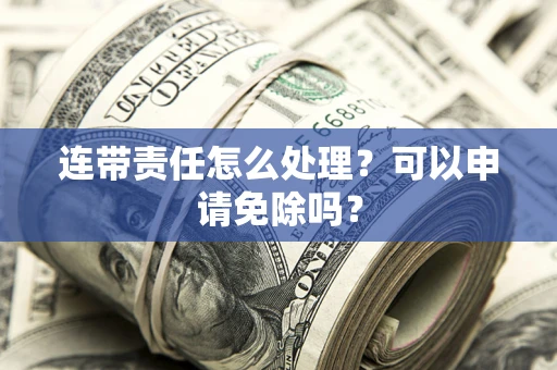 济南连带责任怎么处理？可以申请免除吗？